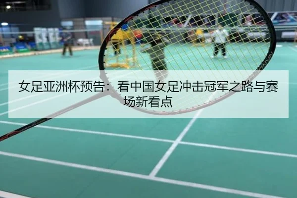 女足亚洲杯预告：看中国女足冲击冠军之路与赛场新看点