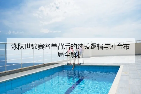 泳队世锦赛名单背后的选拔逻辑与冲金布局全解析