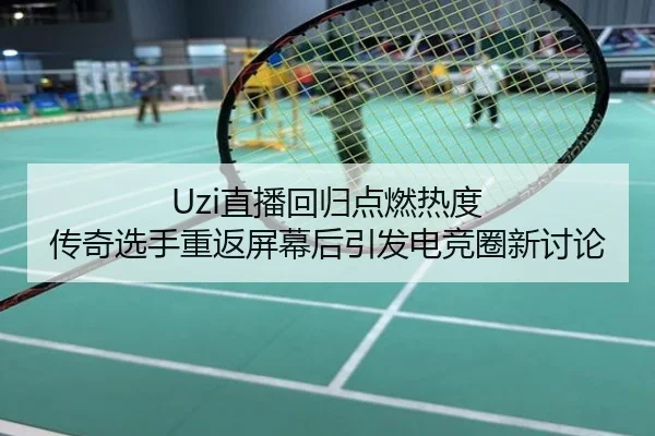Uzi直播回归点燃热度 传奇选手重返屏幕后引发电竞圈新讨论