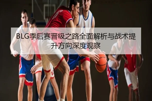 BLG季后赛晋级之路全面解析与战术提升方向深度观察