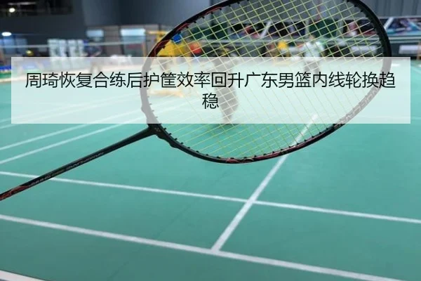 周琦恢复合练后护筐效率回升广东男篮内线轮换趋稳