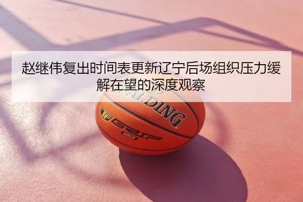 赵继伟复出时间表更新辽宁后场组织压力缓解在望的深度观察