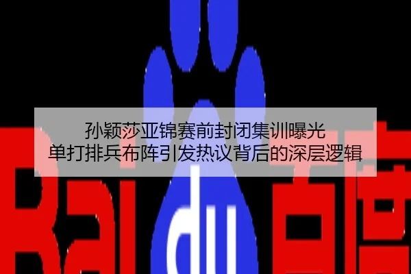 孙颖莎亚锦赛前封闭集训曝光 单打排兵布阵引发热议背后的深层逻辑