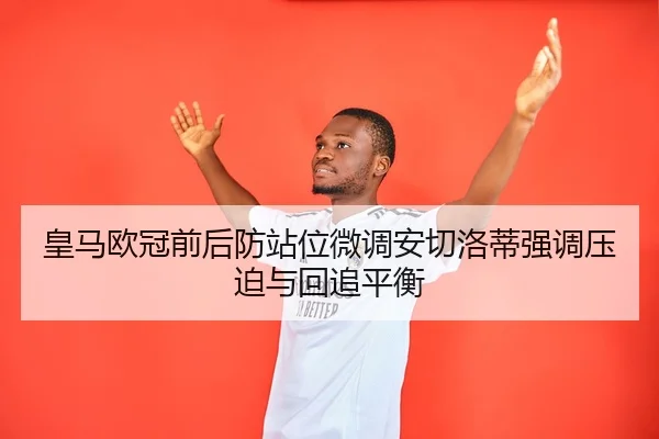 皇马欧冠前后防站位微调安切洛蒂强调压迫与回追平衡