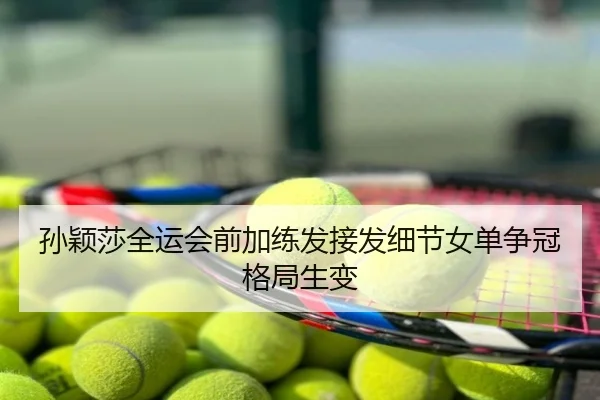 孙颖莎全运会前加练发接发细节女单争冠格局生变