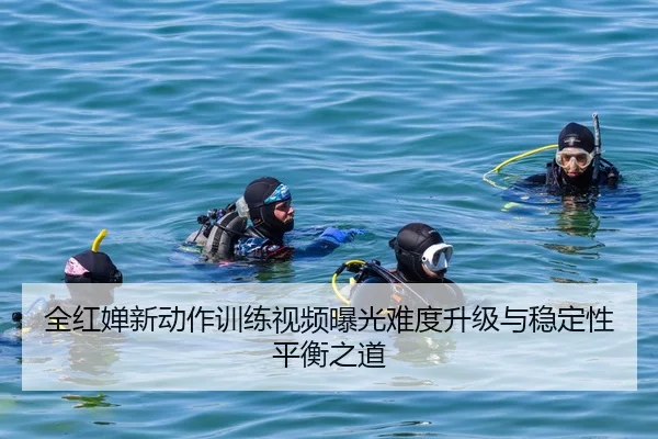 全红婵新动作训练视频曝光难度升级与稳定性平衡之道