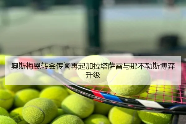奥斯梅恩转会传闻再起加拉塔萨雷与那不勒斯博弈升级