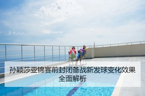孙颖莎亚锦赛前封闭备战新发球变化效果全面解析