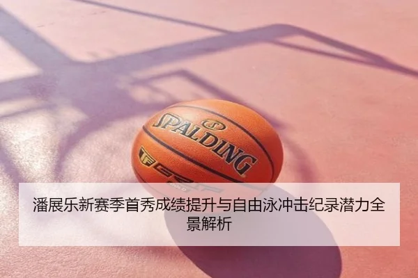 潘展乐新赛季首秀成绩提升与自由泳冲击纪录潜力全景解析