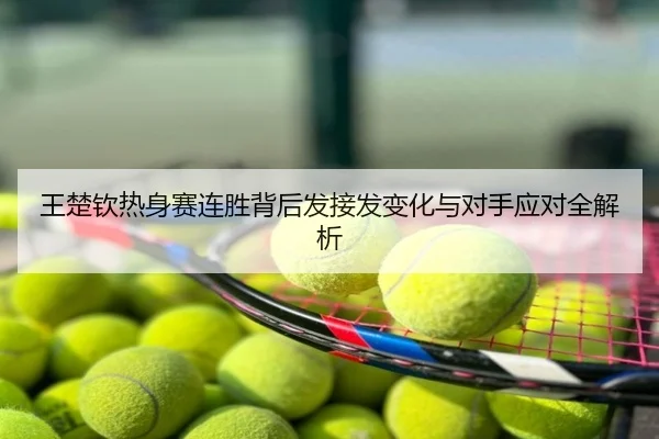 王楚钦热身赛连胜背后发接发变化与对手应对全解析