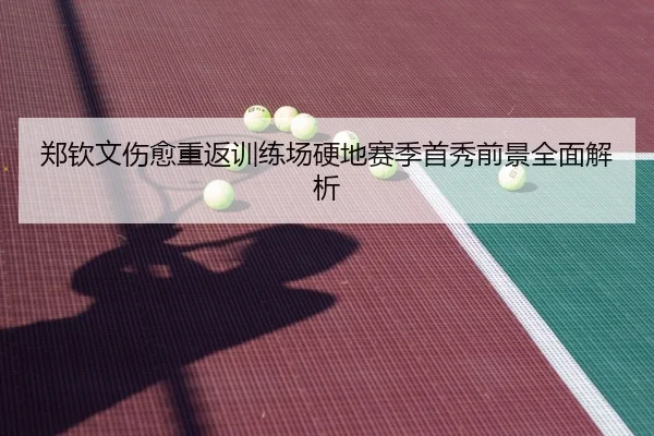 郑钦文伤愈重返训练场硬地赛季首秀前景全面解析