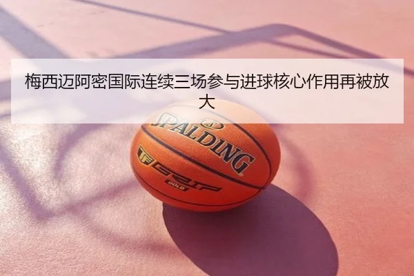 梅西迈阿密国际连续三场参与进球核心作用再被放大