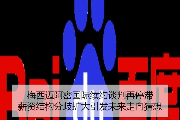 梅西迈阿密国际续约谈判再停滞 薪资结构分歧扩大引发未来走向猜想